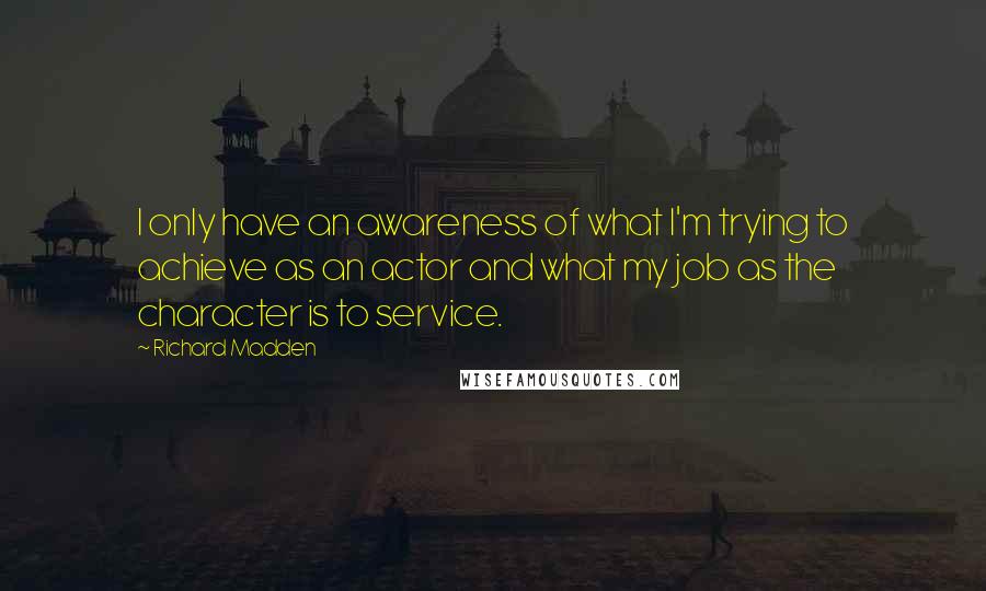 Richard Madden Quotes: I only have an awareness of what I'm trying to achieve as an actor and what my job as the character is to service.