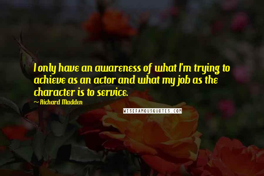 Richard Madden Quotes: I only have an awareness of what I'm trying to achieve as an actor and what my job as the character is to service.