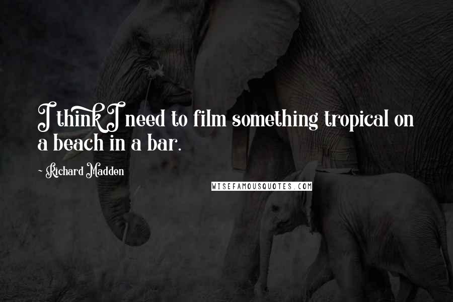 Richard Madden Quotes: I think I need to film something tropical on a beach in a bar.