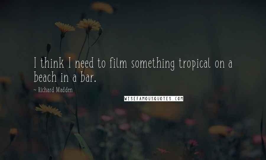 Richard Madden Quotes: I think I need to film something tropical on a beach in a bar.