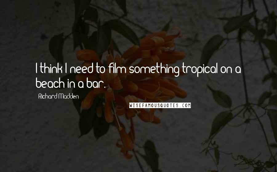 Richard Madden Quotes: I think I need to film something tropical on a beach in a bar.
