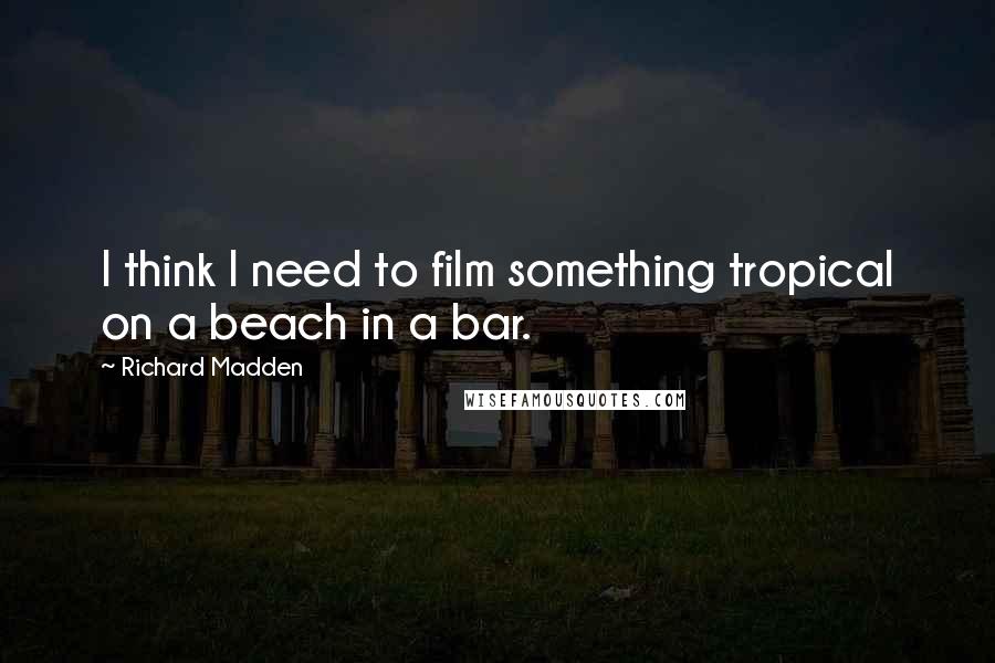 Richard Madden Quotes: I think I need to film something tropical on a beach in a bar.