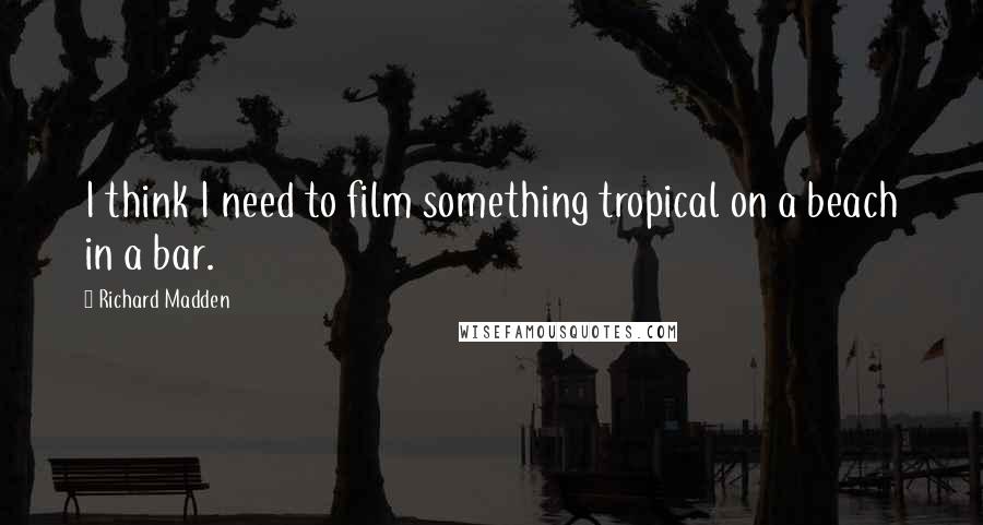 Richard Madden Quotes: I think I need to film something tropical on a beach in a bar.