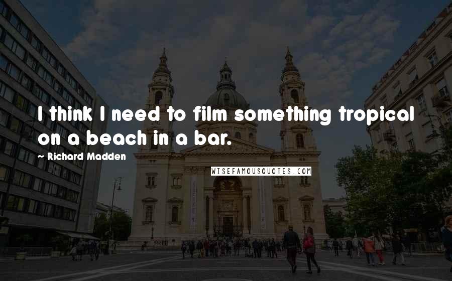 Richard Madden Quotes: I think I need to film something tropical on a beach in a bar.