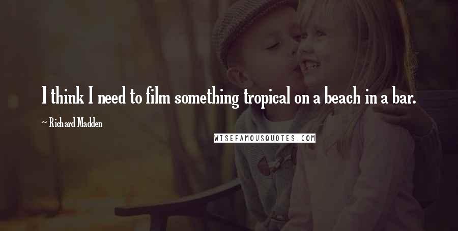 Richard Madden Quotes: I think I need to film something tropical on a beach in a bar.
