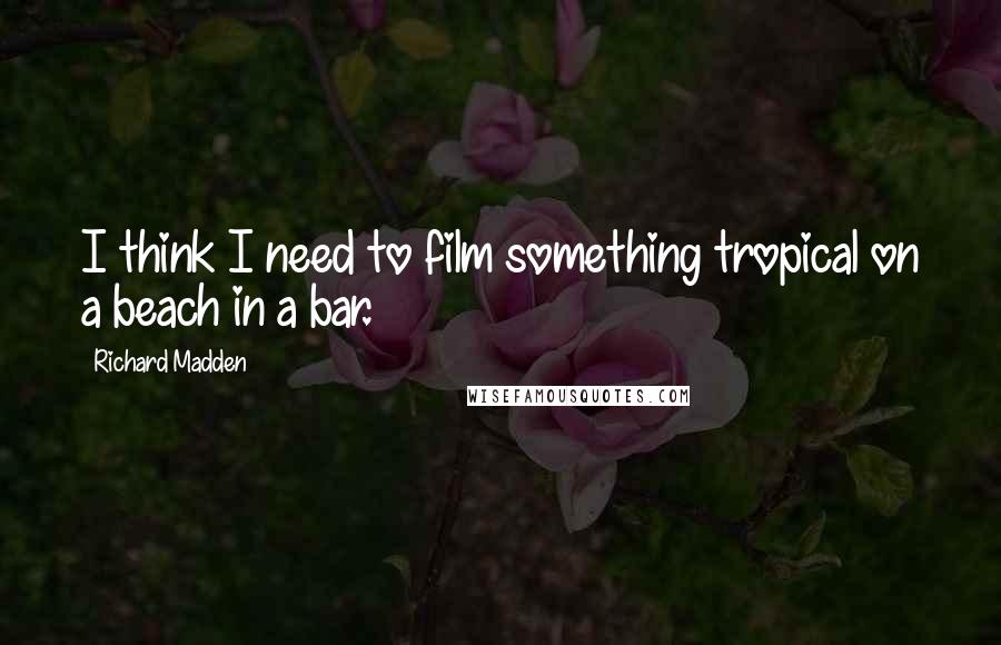 Richard Madden Quotes: I think I need to film something tropical on a beach in a bar.