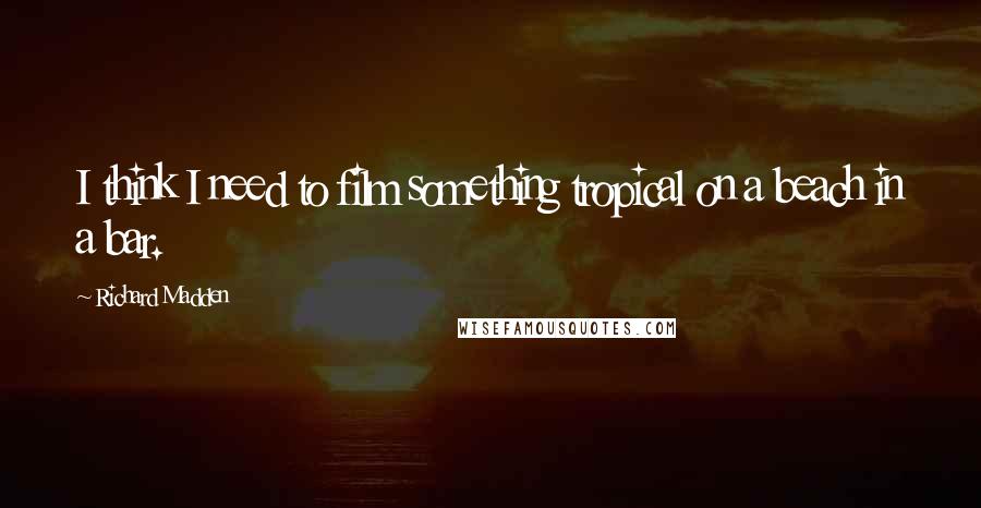 Richard Madden Quotes: I think I need to film something tropical on a beach in a bar.