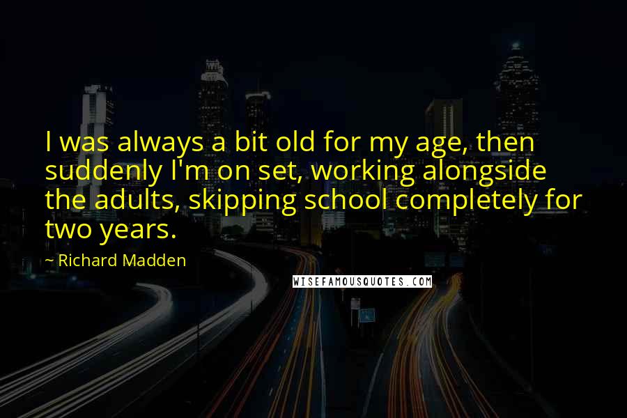 Richard Madden Quotes: I was always a bit old for my age, then suddenly I'm on set, working alongside the adults, skipping school completely for two years.