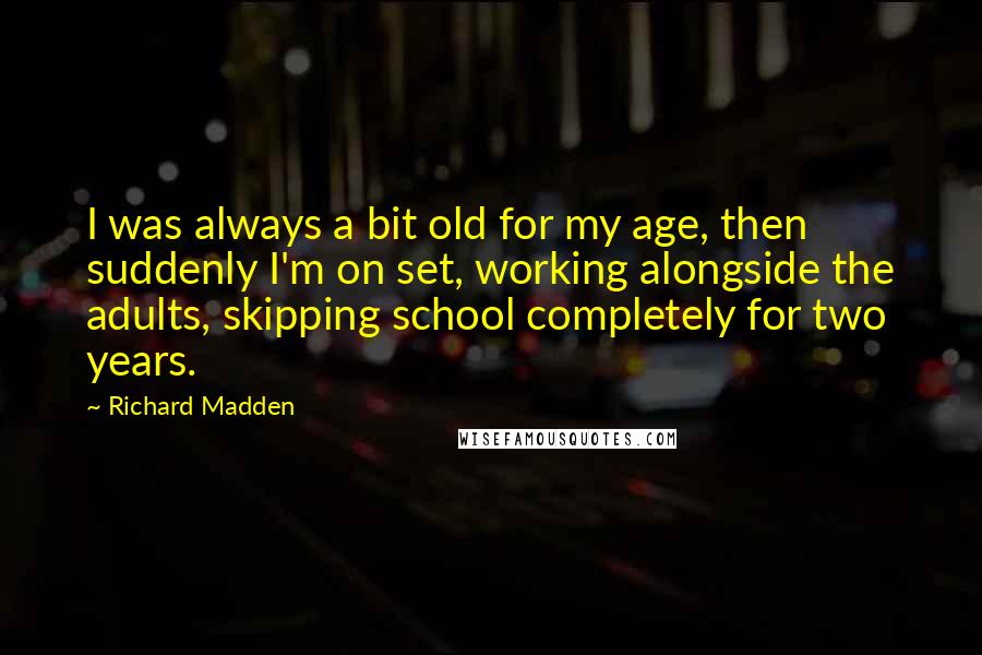 Richard Madden Quotes: I was always a bit old for my age, then suddenly I'm on set, working alongside the adults, skipping school completely for two years.