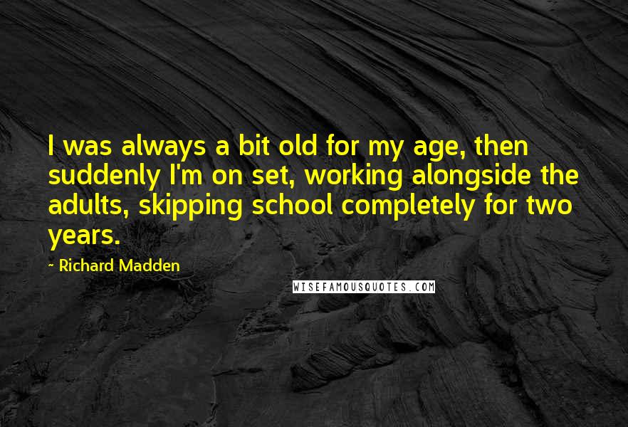 Richard Madden Quotes: I was always a bit old for my age, then suddenly I'm on set, working alongside the adults, skipping school completely for two years.