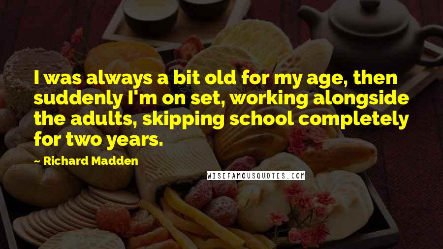 Richard Madden Quotes: I was always a bit old for my age, then suddenly I'm on set, working alongside the adults, skipping school completely for two years.