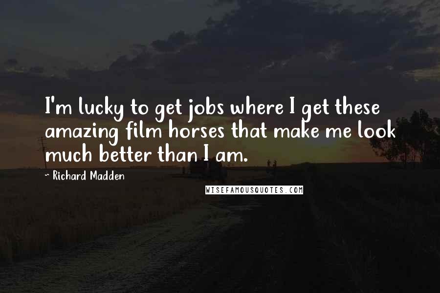 Richard Madden Quotes: I'm lucky to get jobs where I get these amazing film horses that make me look much better than I am.