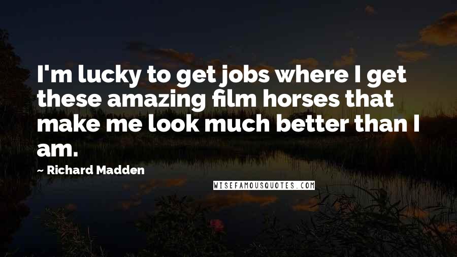 Richard Madden Quotes: I'm lucky to get jobs where I get these amazing film horses that make me look much better than I am.