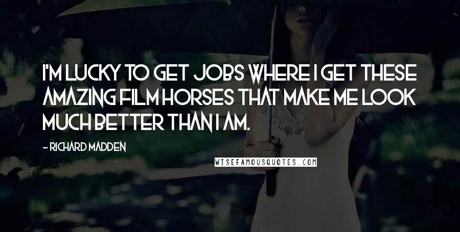 Richard Madden Quotes: I'm lucky to get jobs where I get these amazing film horses that make me look much better than I am.