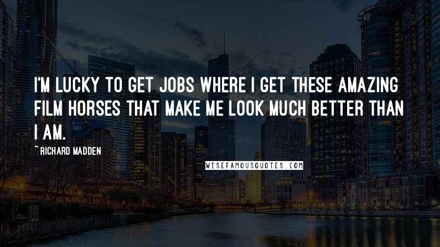 Richard Madden Quotes: I'm lucky to get jobs where I get these amazing film horses that make me look much better than I am.