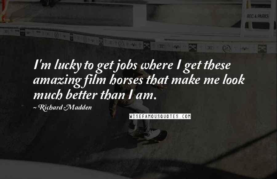 Richard Madden Quotes: I'm lucky to get jobs where I get these amazing film horses that make me look much better than I am.