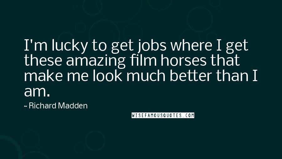 Richard Madden Quotes: I'm lucky to get jobs where I get these amazing film horses that make me look much better than I am.