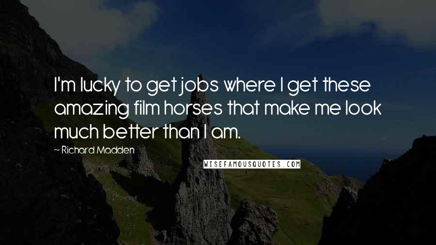 Richard Madden Quotes: I'm lucky to get jobs where I get these amazing film horses that make me look much better than I am.