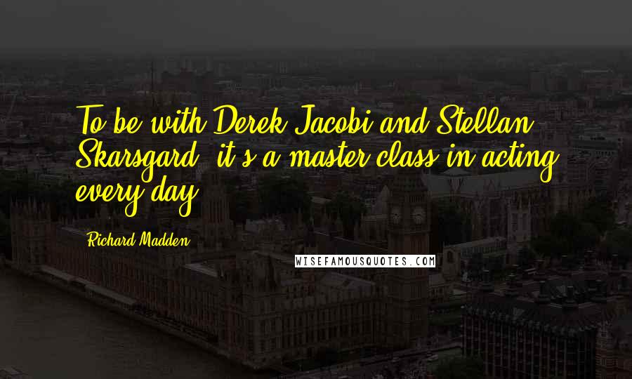 Richard Madden Quotes: To be with Derek Jacobi and Stellan Skarsgard, it's a master class in acting every day.
