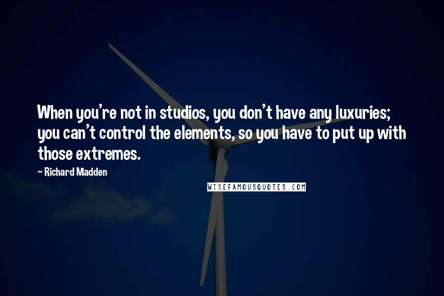 Richard Madden Quotes: When you're not in studios, you don't have any luxuries; you can't control the elements, so you have to put up with those extremes.