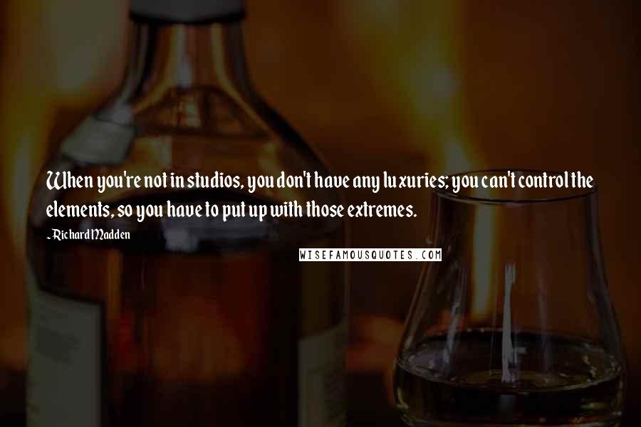 Richard Madden Quotes: When you're not in studios, you don't have any luxuries; you can't control the elements, so you have to put up with those extremes.