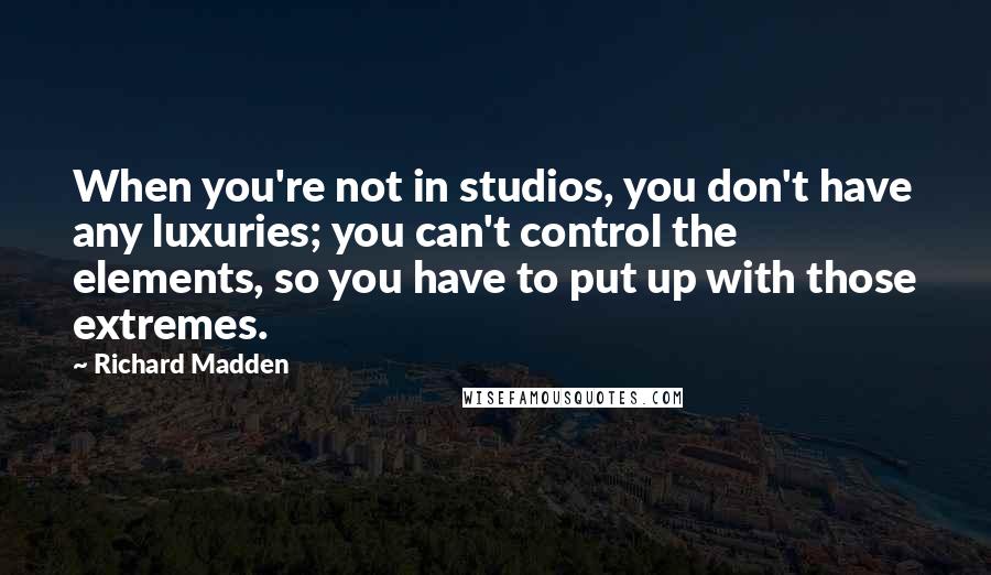 Richard Madden Quotes: When you're not in studios, you don't have any luxuries; you can't control the elements, so you have to put up with those extremes.