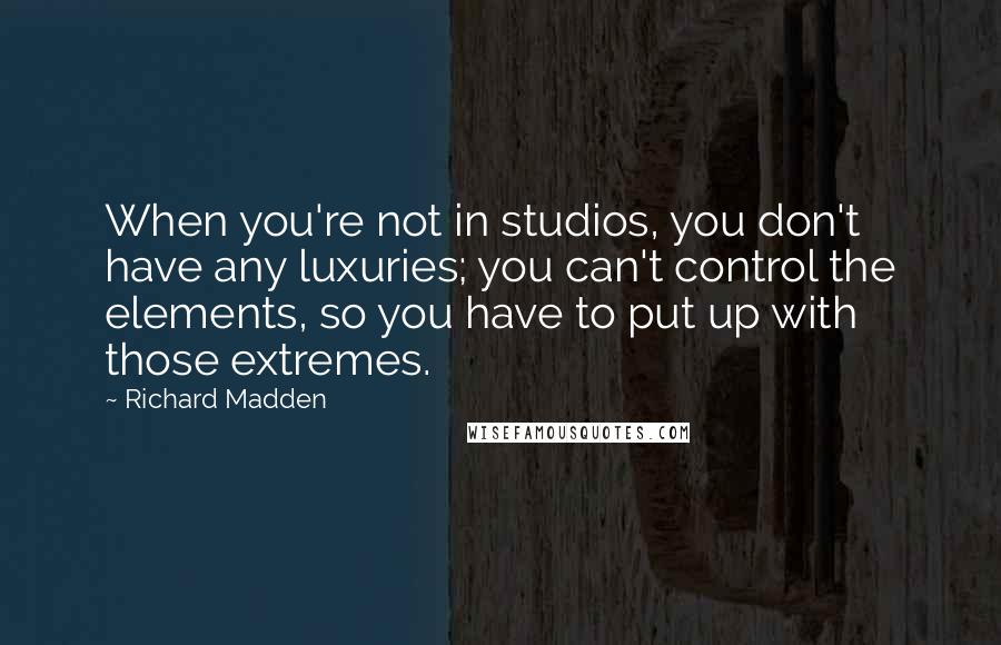 Richard Madden Quotes: When you're not in studios, you don't have any luxuries; you can't control the elements, so you have to put up with those extremes.