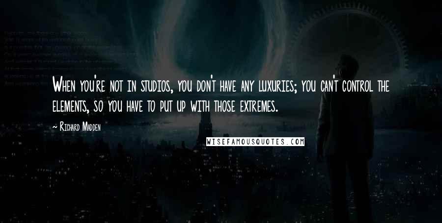 Richard Madden Quotes: When you're not in studios, you don't have any luxuries; you can't control the elements, so you have to put up with those extremes.