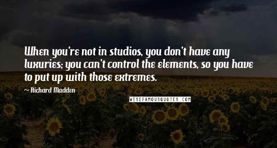 Richard Madden Quotes: When you're not in studios, you don't have any luxuries; you can't control the elements, so you have to put up with those extremes.