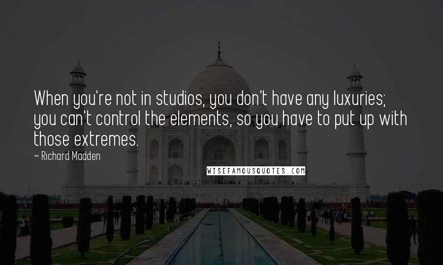 Richard Madden Quotes: When you're not in studios, you don't have any luxuries; you can't control the elements, so you have to put up with those extremes.