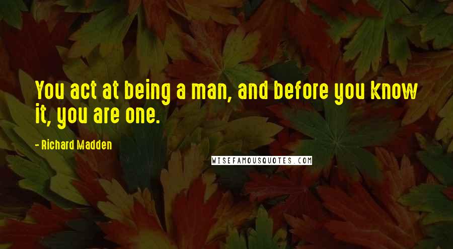 Richard Madden Quotes: You act at being a man, and before you know it, you are one.