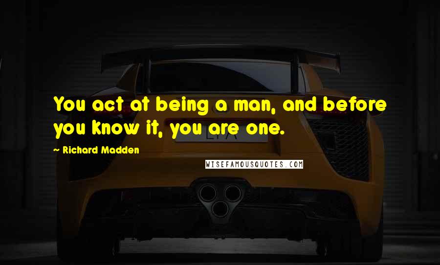 Richard Madden Quotes: You act at being a man, and before you know it, you are one.