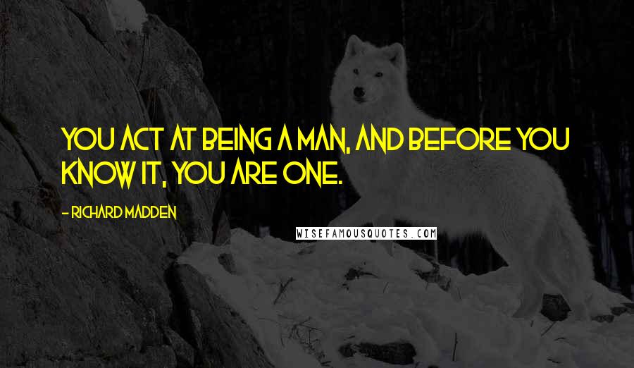 Richard Madden Quotes: You act at being a man, and before you know it, you are one.