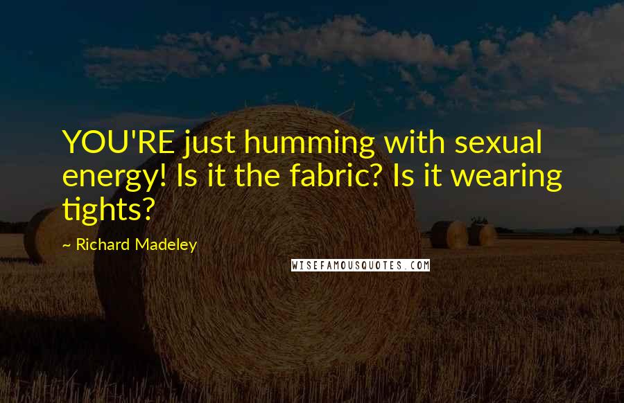 Richard Madeley Quotes: YOU'RE just humming with sexual energy! Is it the fabric? Is it wearing tights?