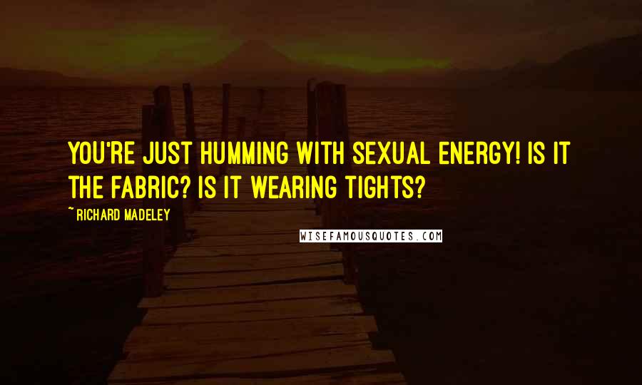 Richard Madeley Quotes: YOU'RE just humming with sexual energy! Is it the fabric? Is it wearing tights?