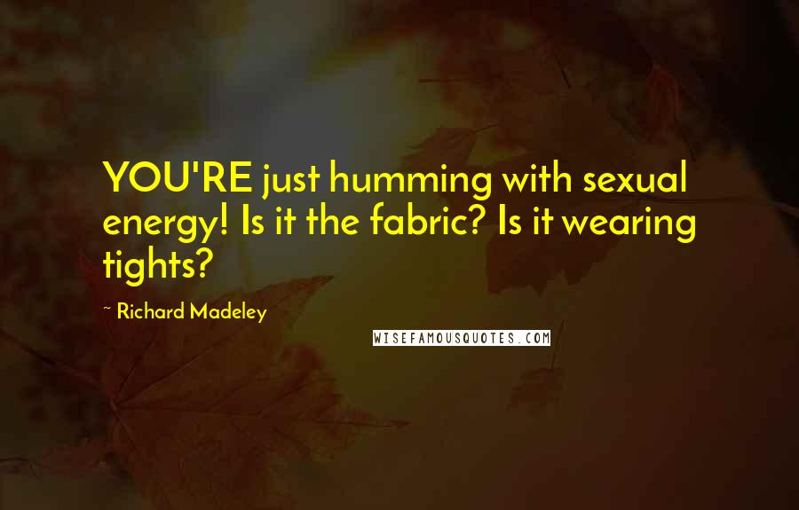 Richard Madeley Quotes: YOU'RE just humming with sexual energy! Is it the fabric? Is it wearing tights?