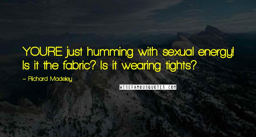 Richard Madeley Quotes: YOU'RE just humming with sexual energy! Is it the fabric? Is it wearing tights?