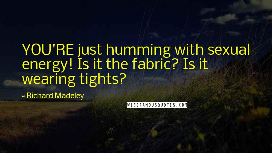 Richard Madeley Quotes: YOU'RE just humming with sexual energy! Is it the fabric? Is it wearing tights?