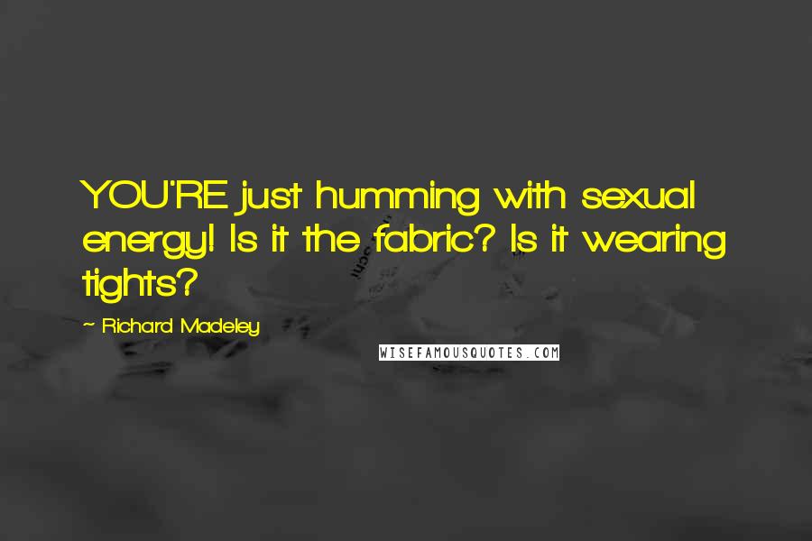 Richard Madeley Quotes: YOU'RE just humming with sexual energy! Is it the fabric? Is it wearing tights?