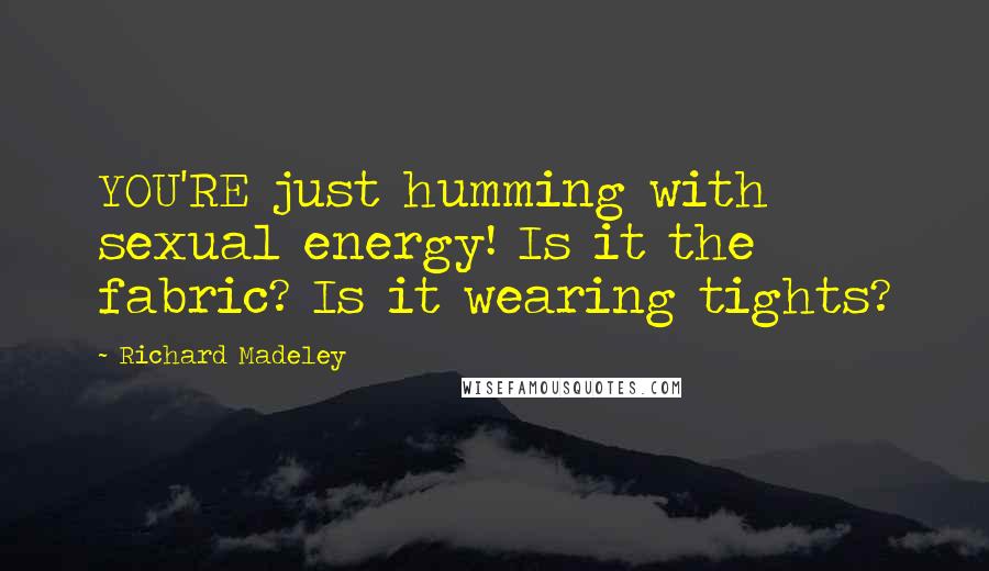 Richard Madeley Quotes: YOU'RE just humming with sexual energy! Is it the fabric? Is it wearing tights?