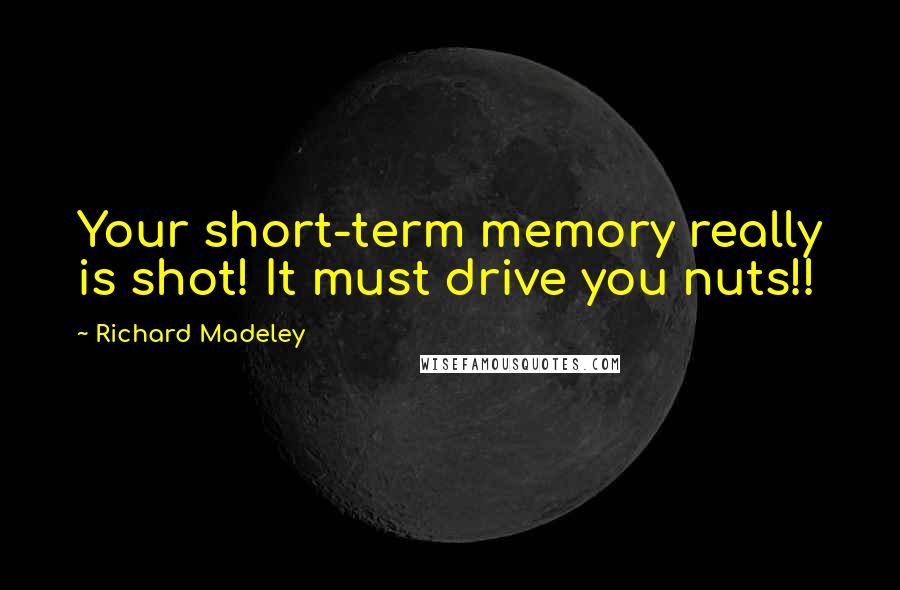 Richard Madeley Quotes: Your short-term memory really is shot! It must drive you nuts!!