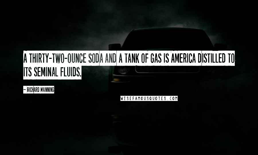 Richard Manning Quotes: A thirty-two-ounce soda and a tank of gas is America distilled to its seminal fluids.