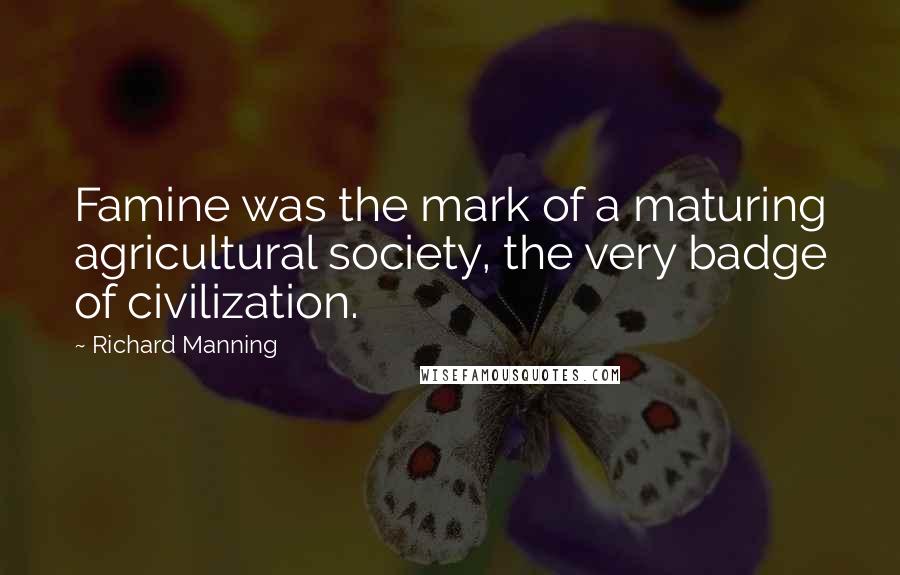 Richard Manning Quotes: Famine was the mark of a maturing agricultural society, the very badge of civilization.
