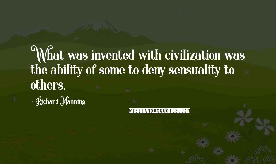 Richard Manning Quotes: What was invented with civilization was the ability of some to deny sensuality to others.