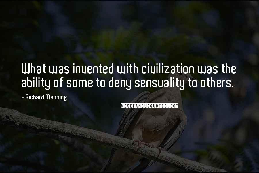 Richard Manning Quotes: What was invented with civilization was the ability of some to deny sensuality to others.