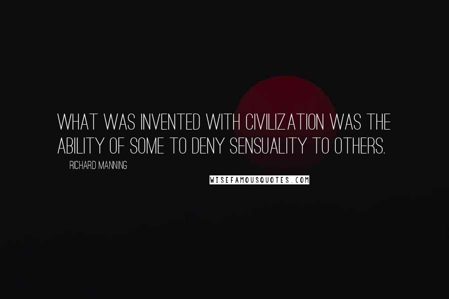 Richard Manning Quotes: What was invented with civilization was the ability of some to deny sensuality to others.