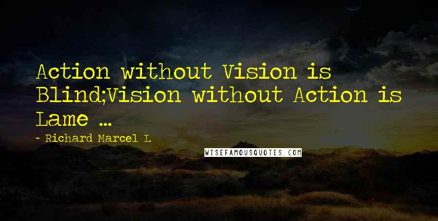 Richard Marcel I. Quotes: Action without Vision is Blind;Vision without Action is Lame ...