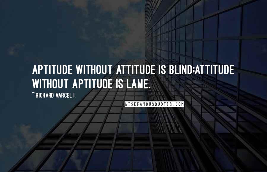 Richard Marcel I. Quotes: Aptitude without Attitude is Blind;Attitude without Aptitude is Lame.