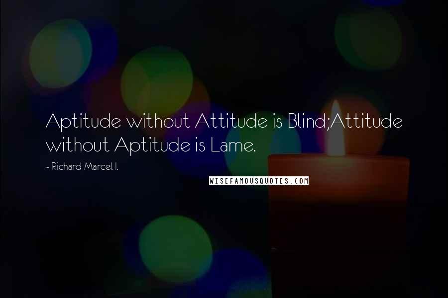 Richard Marcel I. Quotes: Aptitude without Attitude is Blind;Attitude without Aptitude is Lame.