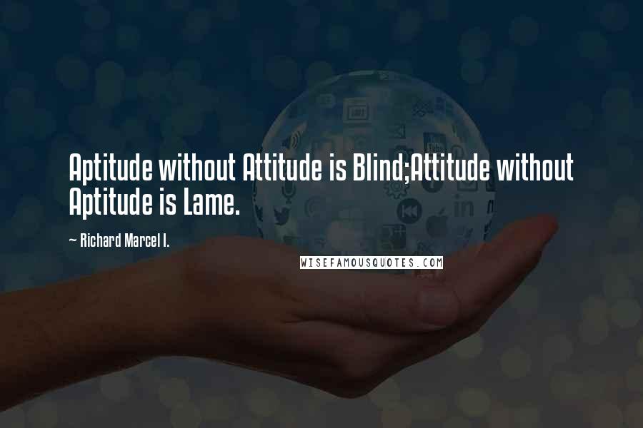 Richard Marcel I. Quotes: Aptitude without Attitude is Blind;Attitude without Aptitude is Lame.